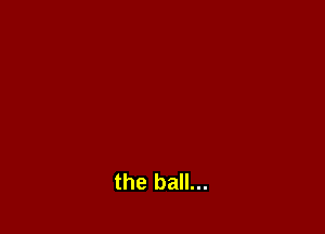the ball...
