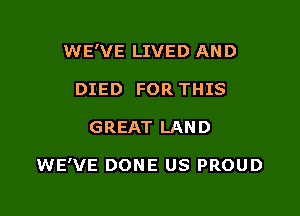 WE'VE LIVED AND
DIED FOR THIS

GREAT LAND

WE'VE DONE US PROUD