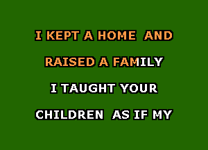 I KEPT A HOME AND
RAISED A FAMILY

I TAUGHT YOUR

CHILDREN AS IF MY