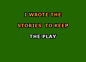 I WROTE THE

STORIES TO KEEP

THE PLAY
