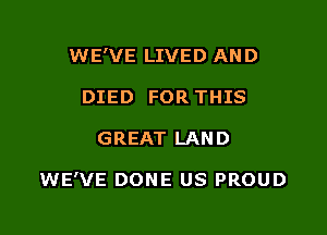 WE'VE LIVED AND
DIED FOR THIS

GREAT LAND

WE'VE DONE US PROUD