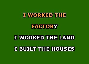I WORKED TH E
FACTORY

I WORKED THE LAND

I BUILT THE HOUSES