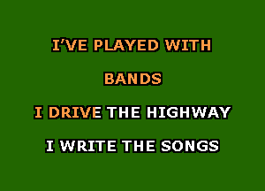 I'VE PLAYED WITH

BANDS
I DRIVE THE HIGHWAY

I WRITE THE SONGS