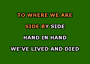 TO WHERE WE ARE
SIDE BY SIDE

HAND IN HAND

WE'VE LIVED AND DIED

g