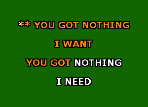 3mg YOU GOT NOTHING

I WANT
YOU GOT NOTHING
I NEED