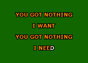 YOU GOT NOTHING
I WANT

YOU GOT NOTHING

I NEED