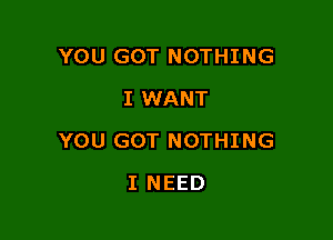 YOU GOT NOTHING
I WANT

YOU GOT NOTHING

I NEED