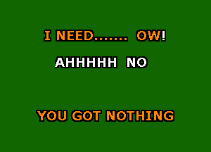 I NEED ....... OW!
AHHHHH N0

YOU GOT NOTHING