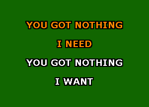 YOU GOT NOTHING
I NEED

YOU GOT NOTHING

I WANT