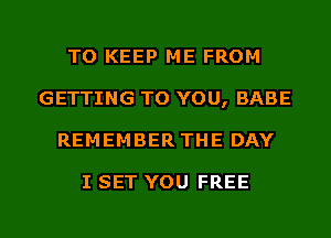 TO KEEP ME FROM
GETTING TO YOU, BABE
REMEMBER THE DAY

I SET YOU FREE