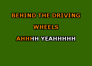 BEHIND THE DRIVING
WHEELS

AHHHH YEAHHHHH