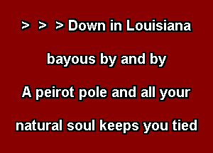 za t) Down in Louisiana

bayous by and by

A peirot pole and all your

natural soul keeps you tied