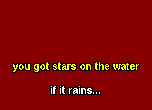 you got stars on the water

if it rains...