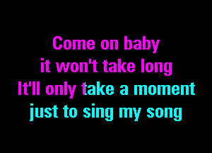 Come on baby
it won't take long

It'll only take a moment
iust to sing my song