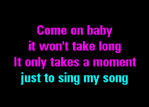 Come on baby
it won't take long

It only takes a moment
iust to sing my song