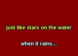 just like stars on the water

when it rains...