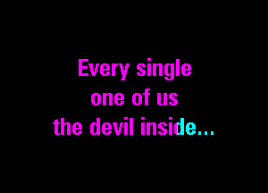 Every single

one of us
the devil inside...