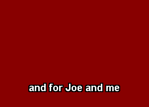 and for Joe and me