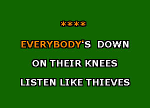 SUIUIUK

EVERYBODY'S DOWN
ON THEIR KNEES
LISTEN LIKE THIEVES
