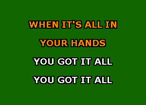 WHEN IT'S ALL IN

YOUR HANDS
YOU GOT IT ALL
YOU GOT IT ALL