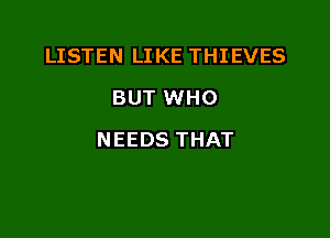 LISTEN LIKE THIEVES
BUT WHO

NEEDS THAT
