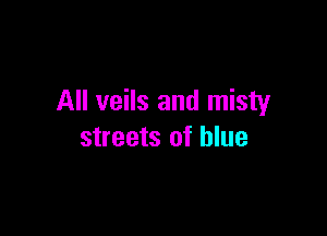 All veils and misty

streets of blue
