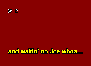 and waitin' on Joe whoa...