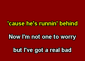 'cause he's runnin' behind

Now I'm not one to worry

but I've got a real bad