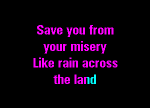 Save you from
your misery

Like rain across
theland