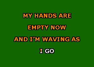 MY HANDS ARE
EMPTY NOW

AND I'M WAVING AS

IGO
