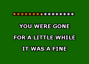 altiuluktkikikilwkakdnkikakacak

YOU WERE GONE

FOR A LITTLE WHILE

IT WAS A FINE