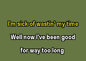 I'm sick of wastin' my time

Well now I've been good

for way too long