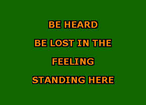 BE HEARD
BE LOST IN THE
FEELING

STANDING HERE