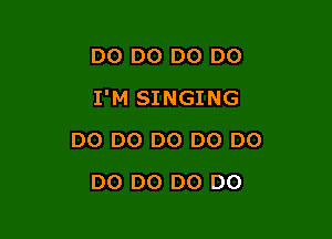 D0 D0 DO DO

I'M SINGING

DO DO DO D0 DO
DO DO DO DO