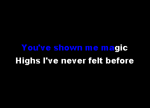You've shown me magic

Highs I've never felt before