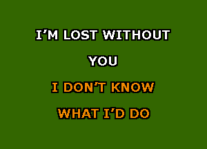 I'M LOST WITHOUT

YOU
I DON'T KNOW
WHAT I'D DO