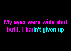 My eyes were wide shut

but I, I hadn't given up