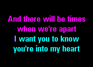 And there will be times
when we're apart
I want you to know
you're into my heart