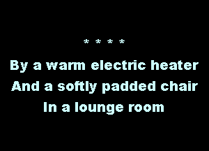 By a warm electric heater
And a softly padded chair
In a lounge room