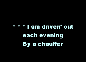 1r 5 I am driven' out

each evening
By a chauffer