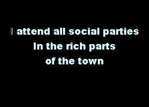 I attend all social parties
In the lien parts

of the town