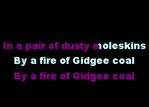 In a pair of dusty moleskins
By a fire of Gidgee coal

By a fire of Gidgee coal