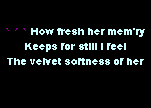 gt ,3 it How fresh her mem'ry
Keeps for still I feel

The velvet softness of her