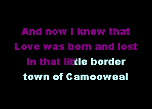 And now I know that
Love was born and lost

In that little border
town of Camooweal