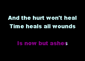 And the hurt won't heal
Time heals all wounds

Is now but ashes