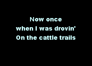Now once
when I was drovin'

0n the cattle trails