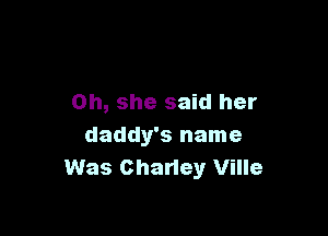 on, she said her

daddy's name
Was Charley Ville