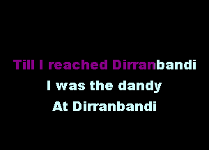 And I never stopped
Till I reached Dirranbandi

l was the dandy
ce and handy