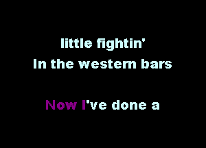 little fightin'
In the western bars

Now I've done a