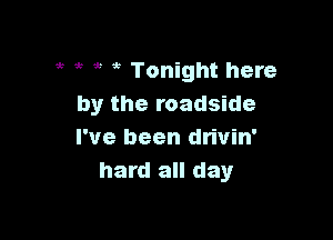 5t 5 ,5 Tonight here
by the roadside

I've been drivin'
hard all day